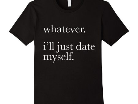 Whatever Ill Just Date Myself T-Shirt Single Love Dating Online now